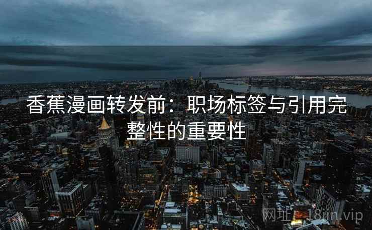 香蕉漫画转发前:职场标签与引用完整性的重要性 香蕉漫画转发前:职场标签与引用完整性的重要性
