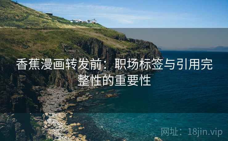 香蕉漫画转发前:职场标签与引用完整性的重要性 香蕉漫画转发前:职场标签与引用完整性的重要性
