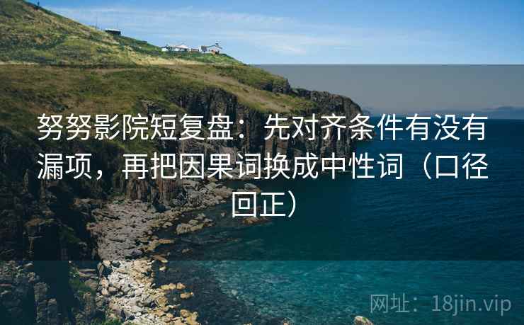 努努影院短复盘:先对齐条件有没有漏项,再把因果词换成中性词(口径回正) 努努影院短复盘:先对齐条件有没有漏项,再把因果词换成中性词(口径回正)