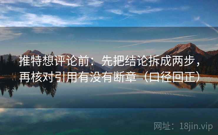 推特想评论前:先把结论拆成两步,再核对引用有没有断章(口径回正) 推特想评论前:先把结论拆成两步,再核对引用有没有断章(口径回正)